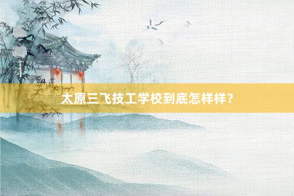 太原三飞技工学校到底怎样样？