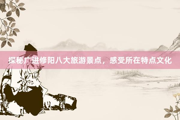 探秘广进修阳八大旅游景点，感受所在特点文化