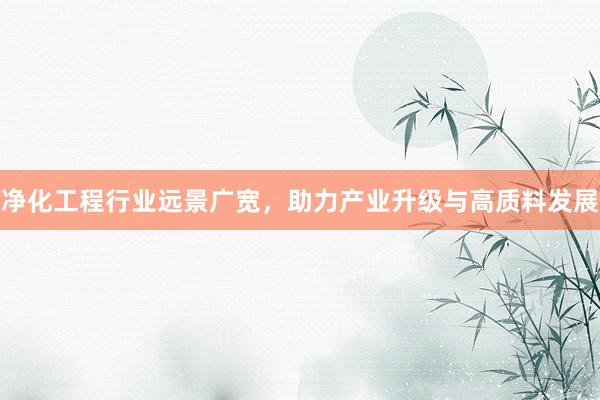 净化工程行业远景广宽，助力产业升级与高质料发展